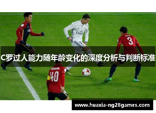 C罗过人能力随年龄变化的深度分析与判断标准 C罗过人能力随年龄变化的深度分析与判断标准