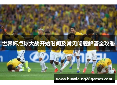 世界杯点球大战开始时间及常见问题解答全攻略 世界杯点球大战开始时间及常见问题解答全攻略