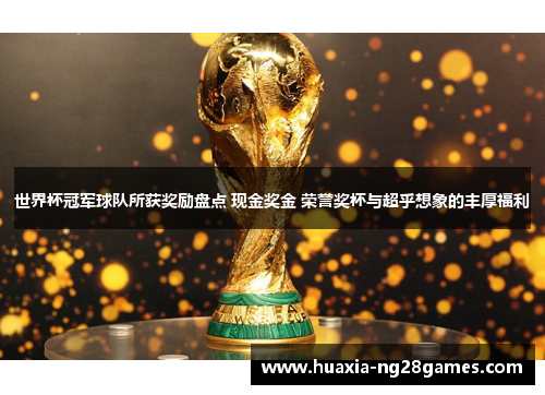 世界杯冠军球队所获奖励盘点 现金奖金 荣誉奖杯与超乎想象的丰厚福利 世界杯冠军球队所获奖励盘点 现金奖金 荣誉奖杯与超乎想象的丰厚福利