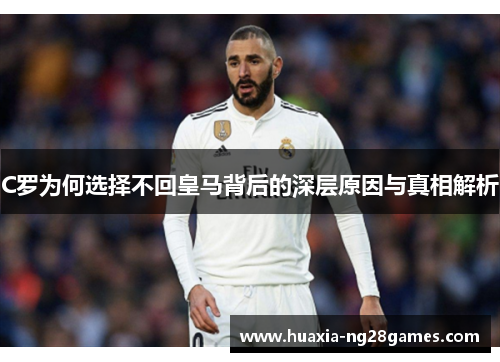 C罗为何选择不回皇马背后的深层原因与真相解析