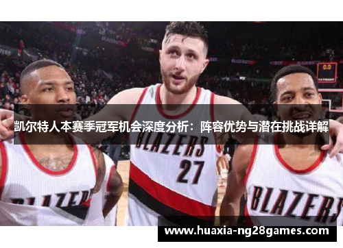 凯尔特人本赛季冠军机会深度分析:阵容优势与潜在挑战详解 凯尔特人本赛季冠军机会深度分析:阵容优势与潜在挑战详解