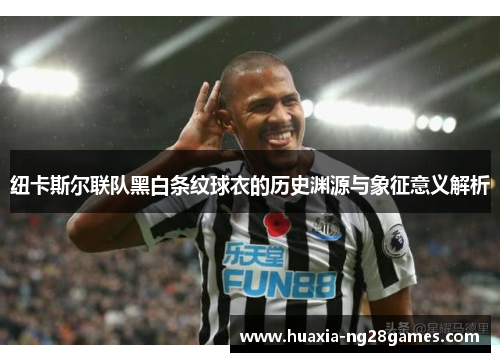 纽卡斯尔联队黑白条纹球衣的历史渊源与象征意义解析 纽卡斯尔联队黑白条纹球衣的历史渊源与象征意义解析