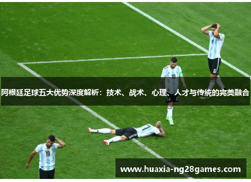 阿根廷足球五大优势深度解析：技术、战术、心理、人才与传统的完美融合
