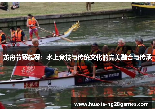 龙舟节赛艇赛:水上竞技与传统文化的完美融合与传承 龙舟节赛艇赛:水上竞技与传统文化的完美融合与传承