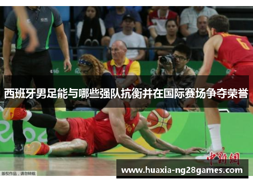 西班牙男足能与哪些强队抗衡并在国际赛场争夺荣誉