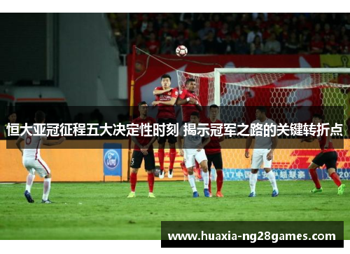 恒大亚冠征程五大决定性时刻 揭示冠军之路的关键转折点 恒大亚冠征程五大决定性时刻 揭示冠军之路的关键转折点