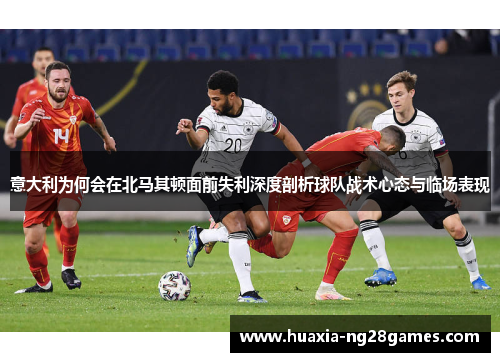 意大利为何会在北马其顿面前失利深度剖析球队战术心态与临场表现 意大利为何会在北马其顿面前失利深度剖析球队战术心态与临场表现