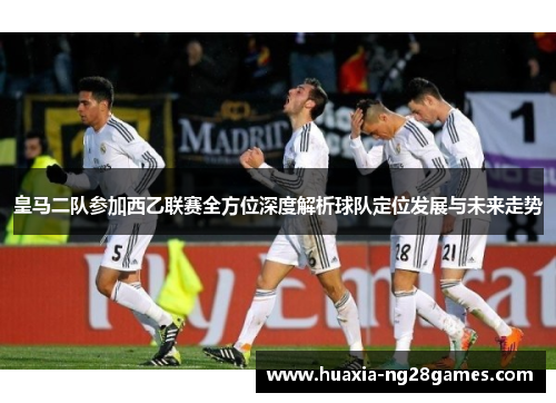 皇马二队参加西乙联赛全方位深度解析球队定位发展与未来走势 皇马二队参加西乙联赛全方位深度解析球队定位发展与未来走势