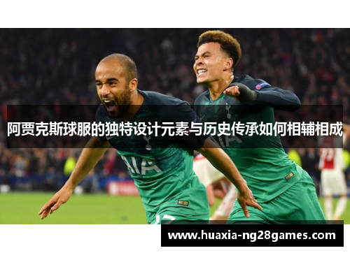 阿贾克斯球服的独特设计元素与历史传承如何相辅相成 阿贾克斯球服的独特设计元素与历史传承如何相辅相成