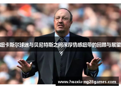 纽卡斯尔球迷与贝尼特斯之间深厚情感纽带的回顾与展望 纽卡斯尔球迷与贝尼特斯之间深厚情感纽带的回顾与展望