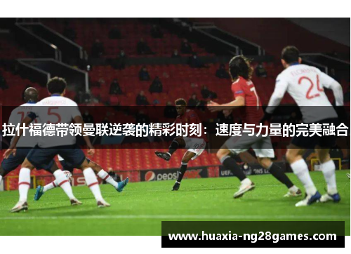 拉什福德带领曼联逆袭的精彩时刻：速度与力量的完美融合