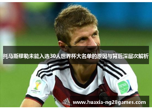 托马斯穆勒未能入选30人世界杯大名单的原因与背后深层次解析 托马斯穆勒未能入选30人世界杯大名单的原因与背后深层次解析