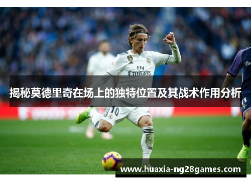 揭秘莫德里奇在场上的独特位置及其战术作用分析