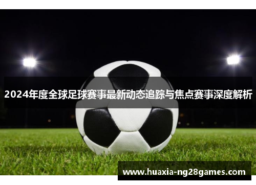 2024年度全球足球赛事最新动态追踪与焦点赛事深度解析