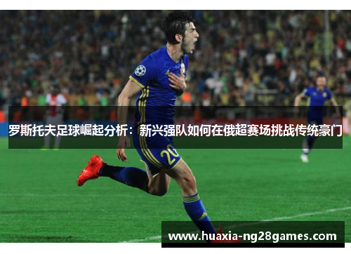 罗斯托夫足球崛起分析:新兴强队如何在俄超赛场挑战传统豪门 罗斯托夫足球崛起分析:新兴强队如何在俄超赛场挑战传统豪门