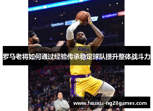 罗马老将如何通过经验传承稳定球队提升整体战斗力