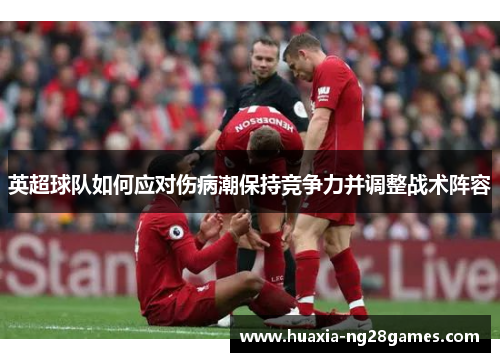 英超球队如何应对伤病潮保持竞争力并调整战术阵容 英超球队如何应对伤病潮保持竞争力并调整战术阵容