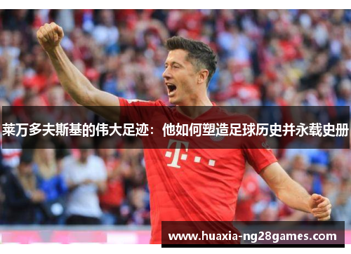 莱万多夫斯基的伟大足迹：他如何塑造足球历史并永载史册