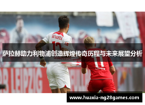 萨拉赫助力利物浦创造辉煌传奇历程与未来展望分析 萨拉赫助力利物浦创造辉煌传奇历程与未来展望分析