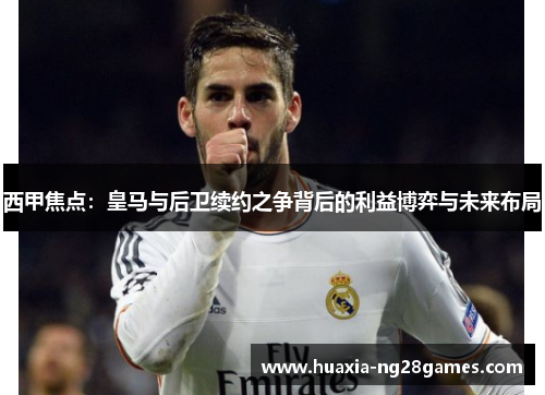 西甲焦点：皇马与后卫续约之争背后的利益博弈与未来布局