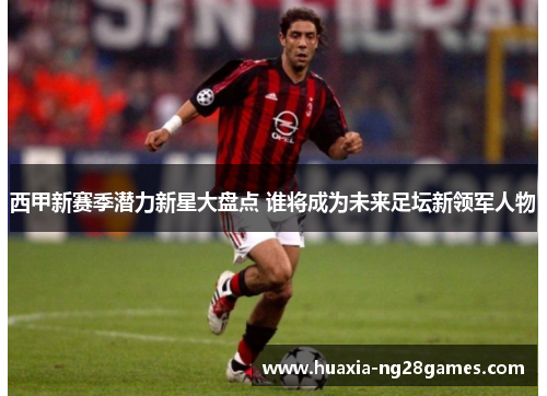 西甲新赛季潜力新星大盘点 谁将成为未来足坛新领军人物 西甲新赛季潜力新星大盘点 谁将成为未来足坛新领军人物