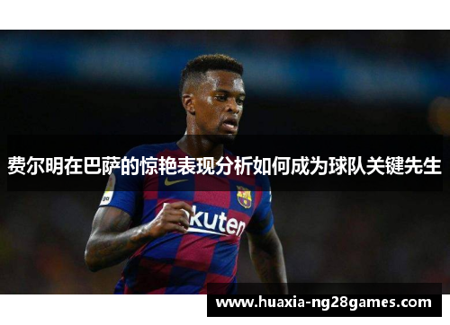 费尔明在巴萨的惊艳表现分析如何成为球队关键先生 费尔明在巴萨的惊艳表现分析如何成为球队关键先生