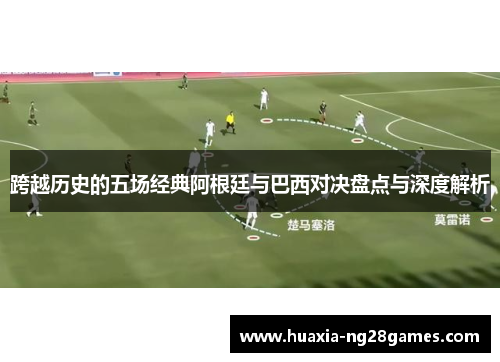 跨越历史的五场经典阿根廷与巴西对决盘点与深度解析