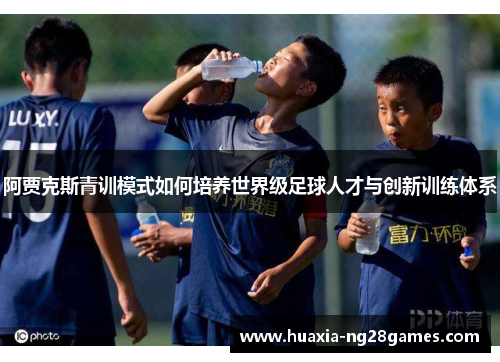 阿贾克斯青训模式如何培养世界级足球人才与创新训练体系