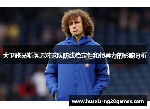 大卫路易斯落选对球队防线稳定性和领导力的影响分析