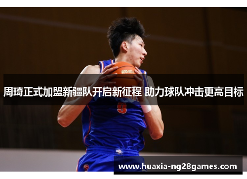 周琦正式加盟新疆队开启新征程 助力球队冲击更高目标 周琦正式加盟新疆队开启新征程 助力球队冲击更高目标