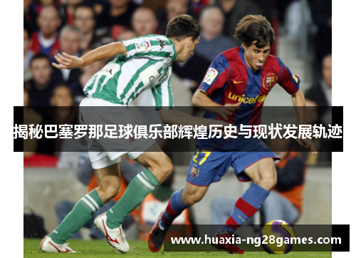 揭秘巴塞罗那足球俱乐部辉煌历史与现状发展轨迹