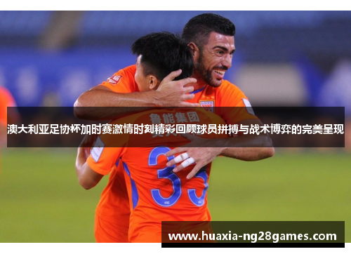 澳大利亚足协杯加时赛激情时刻精彩回顾球员拼搏与战术博弈的完美呈现 澳大利亚足协杯加时赛激情时刻精彩回顾球员拼搏与战术博弈的完美呈现