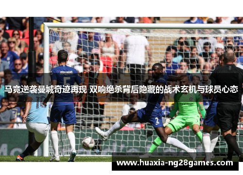 马竞逆袭曼城奇迹再现 双响绝杀背后隐藏的战术玄机与球员心态 马竞逆袭曼城奇迹再现 双响绝杀背后隐藏的战术玄机与球员心态