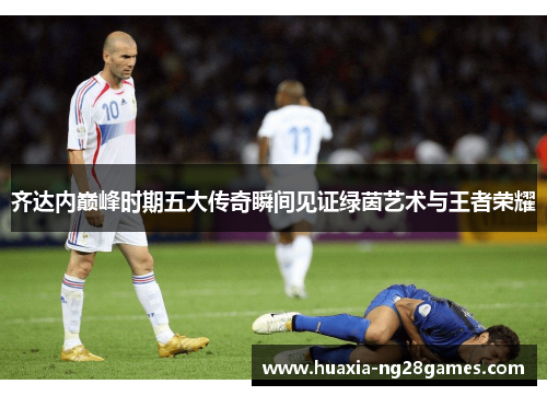 齐达内巅峰时期五大传奇瞬间见证绿茵艺术与王者荣耀 齐达内巅峰时期五大传奇瞬间见证绿茵艺术与王者荣耀