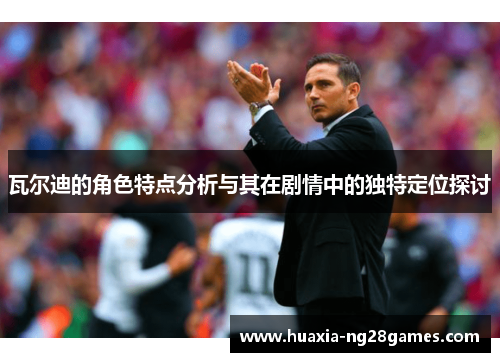 瓦尔迪的角色特点分析与其在剧情中的独特定位探讨