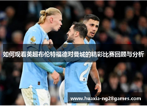如何观看英超布伦特福德对曼城的精彩比赛回顾与分析 如何观看英超布伦特福德对曼城的精彩比赛回顾与分析