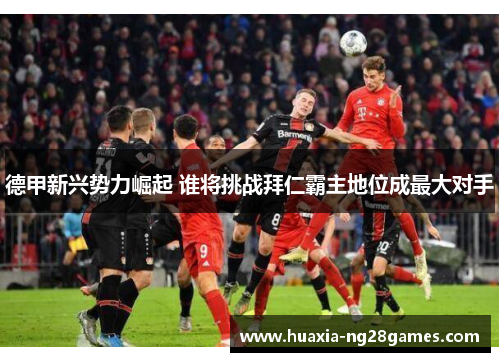 德甲新兴势力崛起 谁将挑战拜仁霸主地位成最大对手 德甲新兴势力崛起 谁将挑战拜仁霸主地位成最大对手