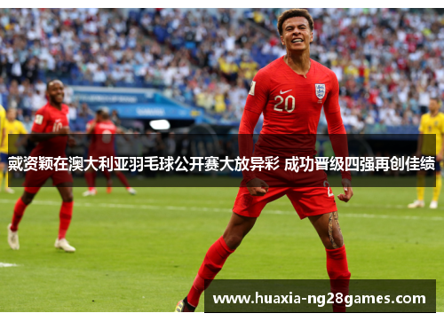 戴资颖在澳大利亚羽毛球公开赛大放异彩 成功晋级四强再创佳绩