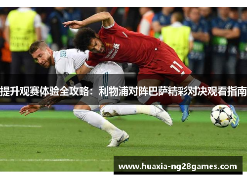 提升观赛体验全攻略：利物浦对阵巴萨精彩对决观看指南