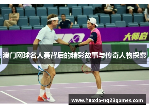 澳门网球名人赛背后的精彩故事与传奇人物探索 澳门网球名人赛背后的精彩故事与传奇人物探索