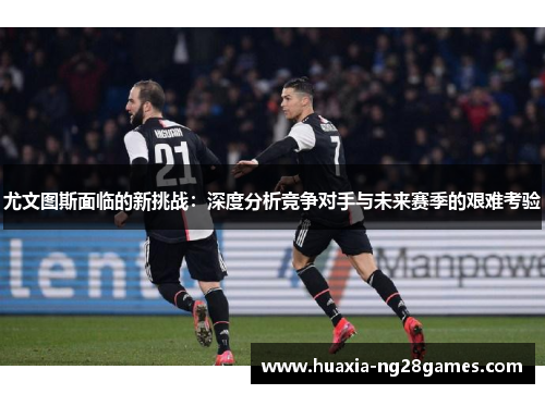 尤文图斯面临的新挑战：深度分析竞争对手与未来赛季的艰难考验