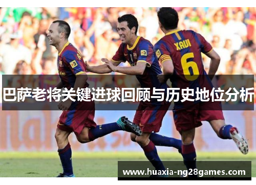 巴萨老将关键进球回顾与历史地位分析