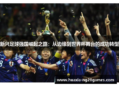 新兴足球强国崛起之路:从边缘到世界杯舞台的成功转型 新兴足球强国崛起之路:从边缘到世界杯舞台的成功转型