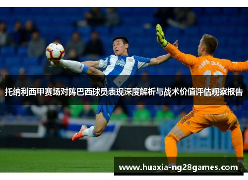 托纳利西甲赛场对阵巴西球员表现深度解析与战术价值评估观察报告 托纳利西甲赛场对阵巴西球员表现深度解析与战术价值评估观察报告