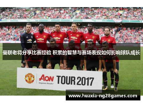 曼联老将分享比赛经验 积累的智慧与赛场表现如何影响球队成长 曼联老将分享比赛经验 积累的智慧与赛场表现如何影响球队成长