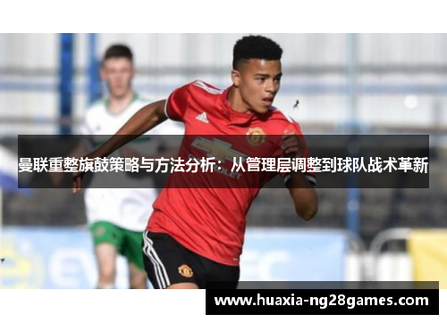 曼联重整旗鼓策略与方法分析：从管理层调整到球队战术革新