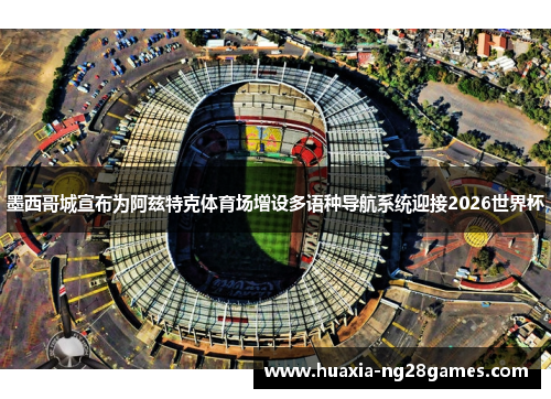 墨西哥城宣布为阿兹特克体育场增设多语种导航系统迎接2026世界杯