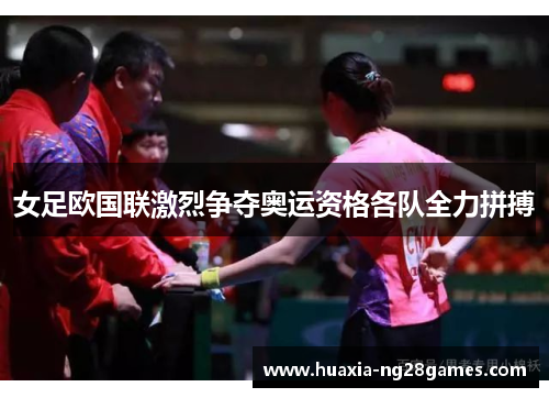 女足欧国联激烈争夺奥运资格各队全力拼搏 女足欧国联激烈争夺奥运资格各队全力拼搏