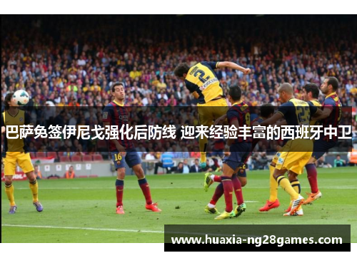 巴萨免签伊尼戈强化后防线 迎来经验丰富的西班牙中卫 巴萨免签伊尼戈强化后防线 迎来经验丰富的西班牙中卫