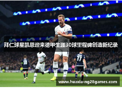 拜仁球星凯恩迎来德甲生涯30球里程碑创造新纪录 拜仁球星凯恩迎来德甲生涯30球里程碑创造新纪录